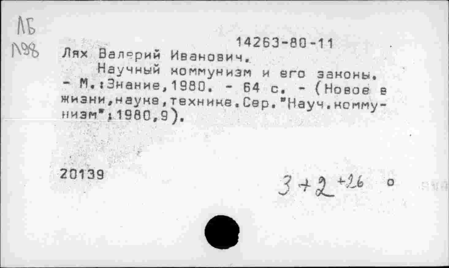 ﻿„	14263-80-11
Лях Валерий Иванович.
Научный коммунизм и его законы.
- М.»Знание,1980. - 64 с. - (Новое в жизни,науне,технике.Сер.’Науч.коммунизм*» 1980,9),
20139